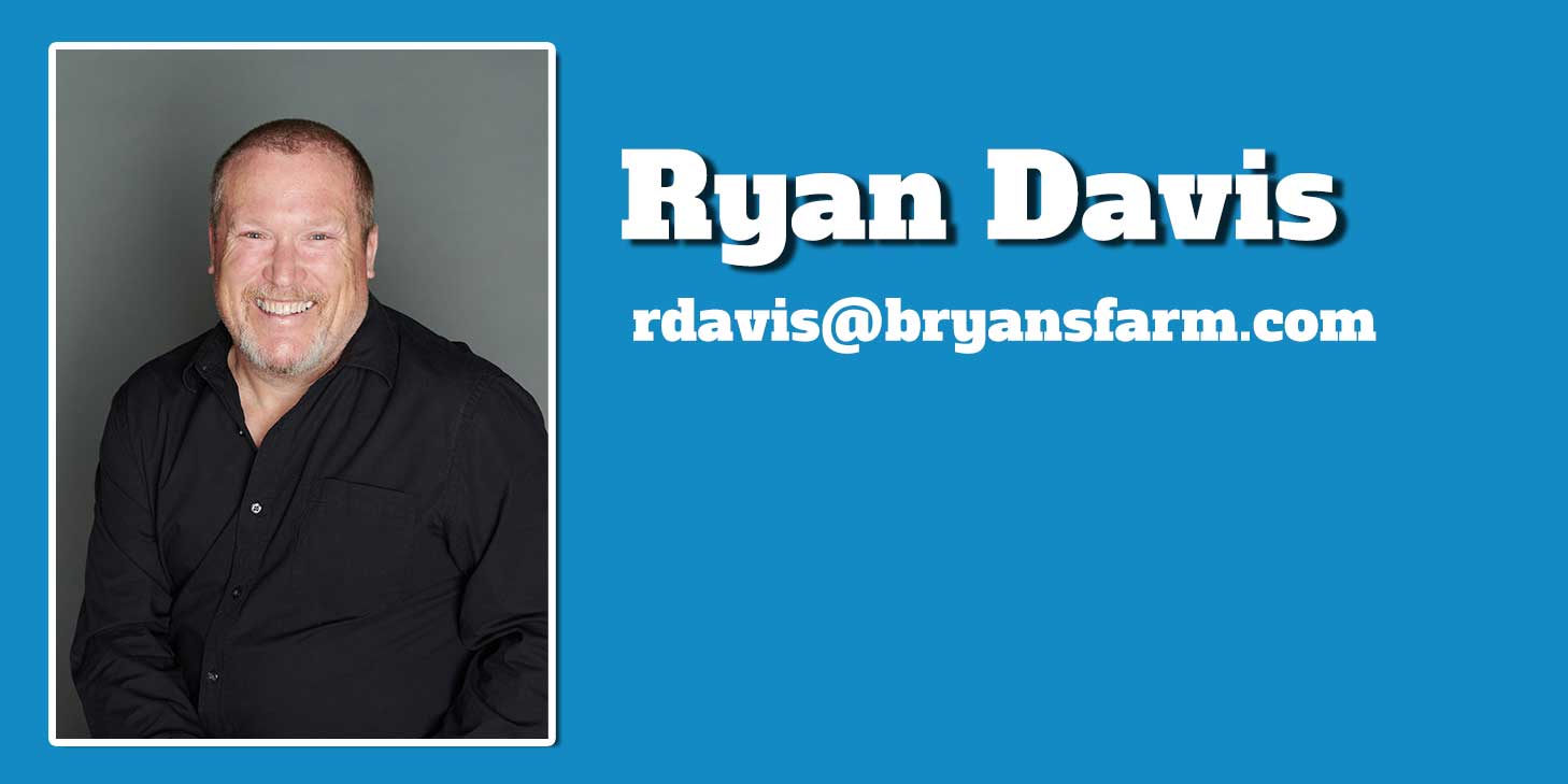 Ryan Davis - rdavis@bryansfarm.com